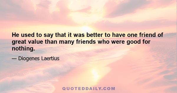 He used to say that it was better to have one friend of great value than many friends who were good for nothing.