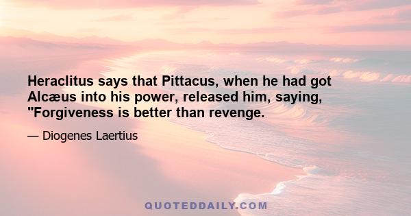 Heraclitus says that Pittacus, when he had got Alcæus into his power, released him, saying, Forgiveness is better than revenge.