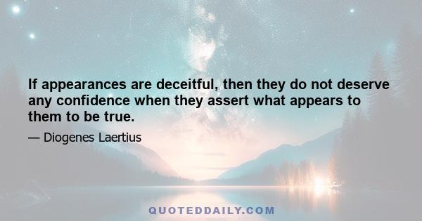 If appearances are deceitful, then they do not deserve any confidence when they assert what appears to them to be true.