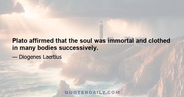 Plato affirmed that the soul was immortal and clothed in many bodies successively.