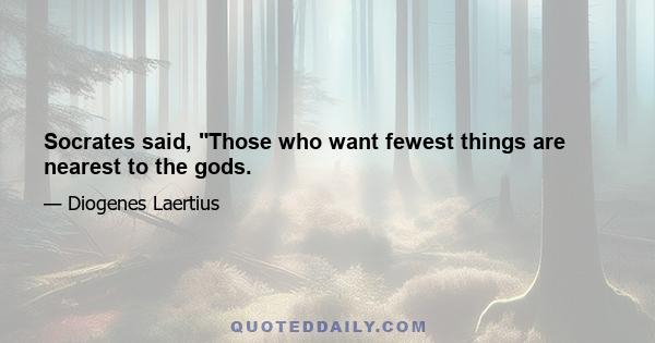 Socrates said, Those who want fewest things are nearest to the gods.