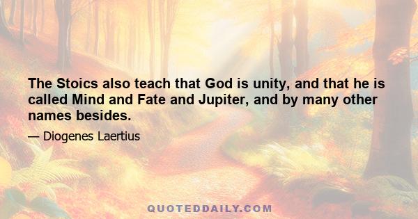 The Stoics also teach that God is unity, and that he is called Mind and Fate and Jupiter, and by many other names besides.