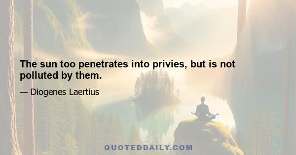 The sun too penetrates into privies, but is not polluted by them.