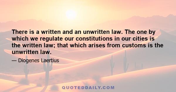 There is a written and an unwritten law. The one by which we regulate our constitutions in our cities is the written law; that which arises from customs is the unwritten law.