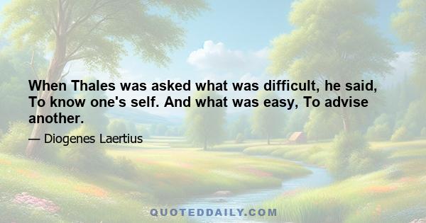 When Thales was asked what was difficult, he said, To know one's self. And what was easy, To advise another.