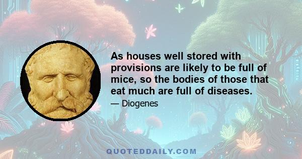 As houses well stored with provisions are likely to be full of mice, so the bodies of those that eat much are full of diseases.