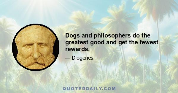 Dogs and philosophers do the greatest good and get the fewest rewards.