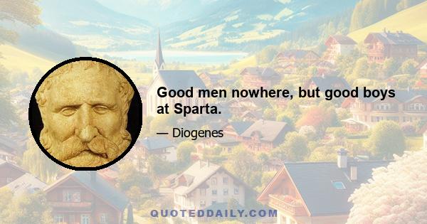 Good men nowhere, but good boys at Sparta.