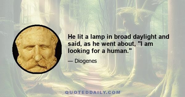 He lit a lamp in broad daylight and said, as he went about, I am looking for a human.