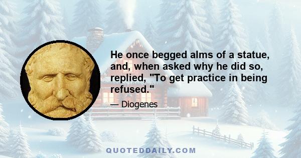 He once begged alms of a statue, and, when asked why he did so, replied, To get practice in being refused.