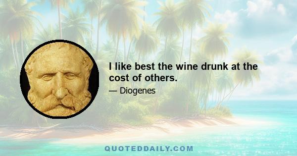 I like best the wine drunk at the cost of others.