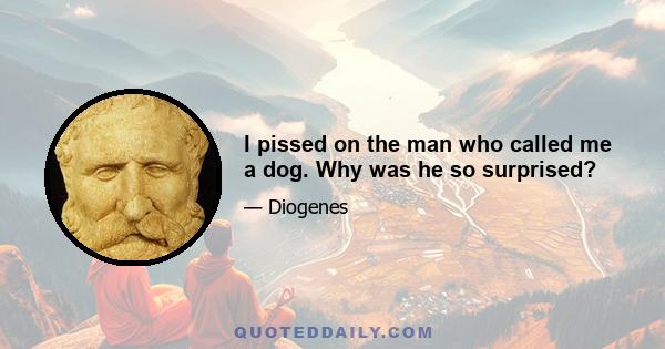 I pissed on the man who called me a dog. Why was he so surprised?