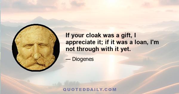 If your cloak was a gift, I appreciate it; if it was a loan, I'm not through with it yet.