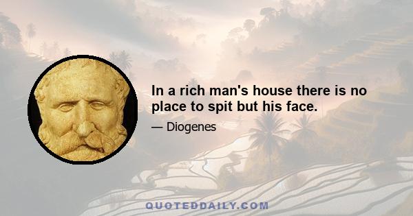 In a rich man's house there is no place to spit but his face.