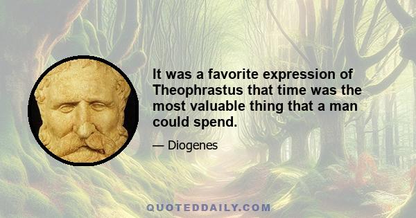 It was a favorite expression of Theophrastus that time was the most valuable thing that a man could spend.