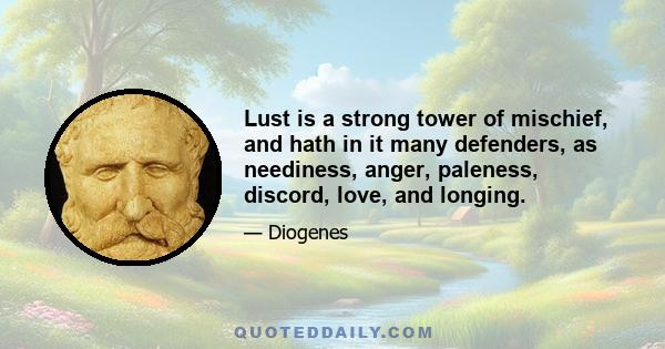 Lust is a strong tower of mischief, and hath in it many defenders, as neediness, anger, paleness, discord, love, and longing.