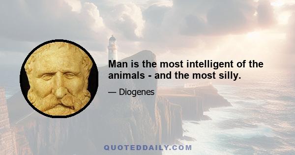 Man is the most intelligent of the animals - and the most silly.