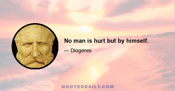 No man is hurt but by himself.