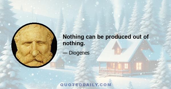 Nothing can be produced out of nothing.