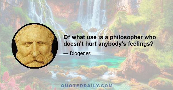 Of what use is a philosopher who doesn't hurt anybody's feelings?