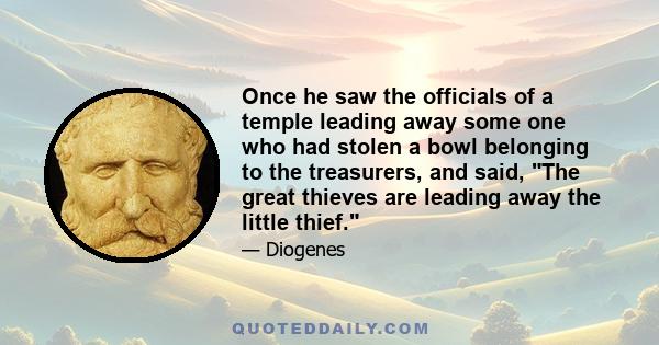 Once he saw the officials of a temple leading away some one who had stolen a bowl belonging to the treasurers, and said, The great thieves are leading away the little thief.