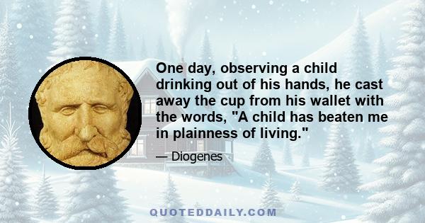 One day, observing a child drinking out of his hands, he cast away the cup from his wallet with the words, A child has beaten me in plainness of living.