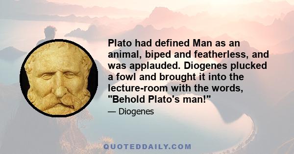 Plato had defined Man as an animal, biped and featherless, and was applauded. Diogenes plucked a fowl and brought it into the lecture-room with the words, Behold Plato's man!