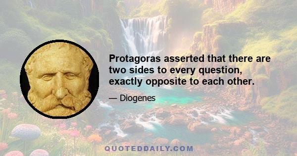 Protagoras asserted that there are two sides to every question, exactly opposite to each other.