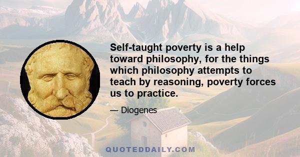 Self-taught poverty is a help toward philosophy, for the things which philosophy attempts to teach by reasoning, poverty forces us to practice.