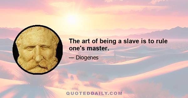 The art of being a slave is to rule one's master.