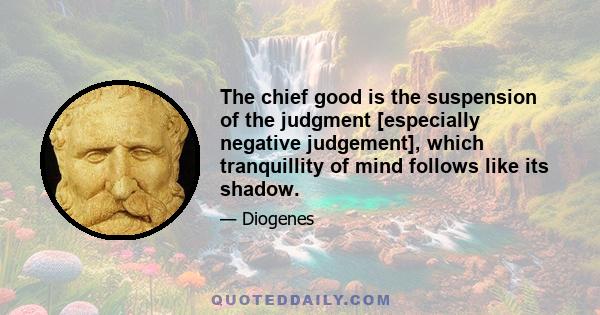 The chief good is the suspension of the judgment [especially negative judgement], which tranquillity of mind follows like its shadow.