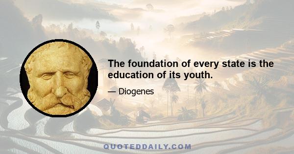 The foundation of every state is the education of its youth.