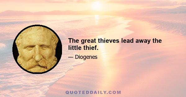 The great thieves lead away the little thief.