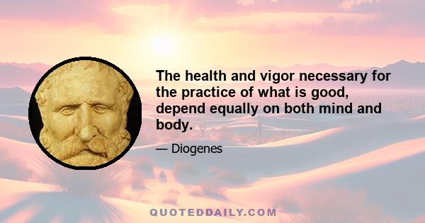 The health and vigor necessary for the practice of what is good, depend equally on both mind and body.