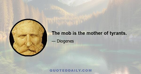 The mob is the mother of tyrants.