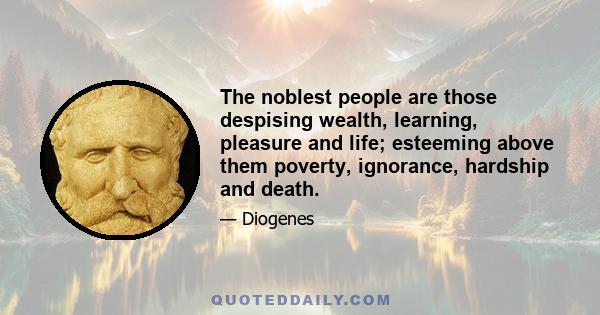 The noblest people are those despising wealth, learning, pleasure and life; esteeming above them poverty, ignorance, hardship and death.