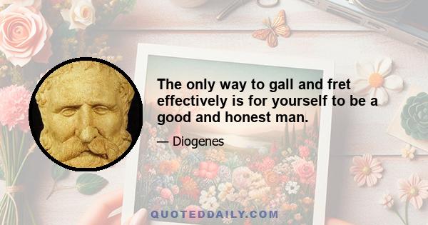 The only way to gall and fret effectively is for yourself to be a good and honest man.