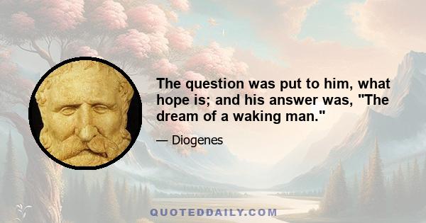 The question was put to him, what hope is; and his answer was, The dream of a waking man.