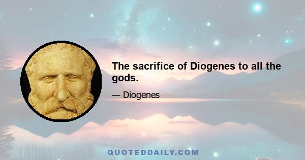 The sacrifice of Diogenes to all the gods.