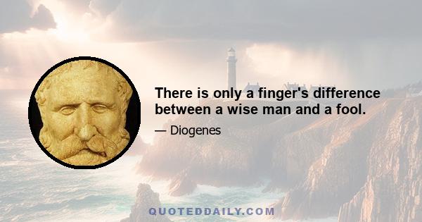 There is only a finger's difference between a wise man and a fool.