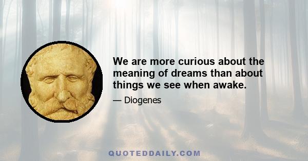 We are more curious about the meaning of dreams than about things we see when awake.