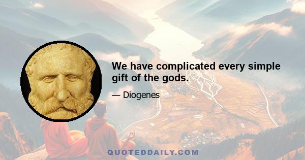 We have complicated every simple gift of the gods.