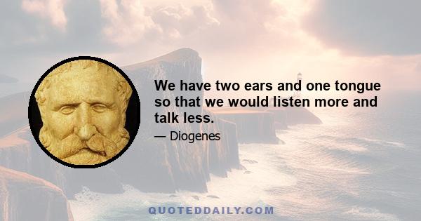 We have two ears and one tongue so that we would listen more and talk less.