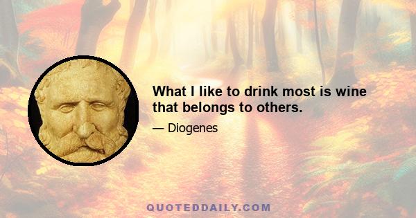 What I like to drink most is wine that belongs to others.