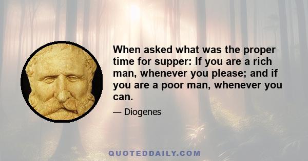 When asked what was the proper time for supper: If you are a rich man, whenever you please; and if you are a poor man, whenever you can.