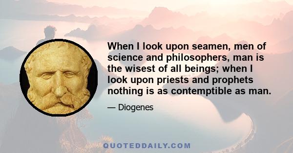 When I look upon seamen, men of science and philosophers, man is the wisest of all beings; when I look upon priests and prophets nothing is as contemptible as man.