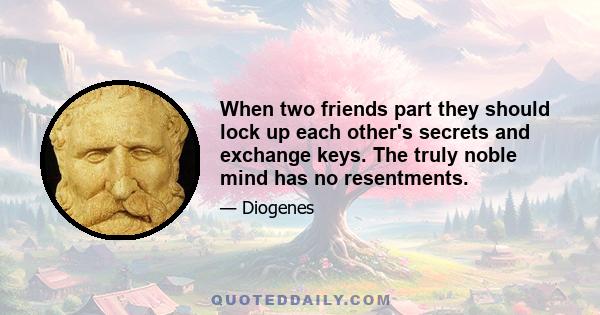 When two friends part they should lock up each other's secrets and exchange keys. The truly noble mind has no resentments.