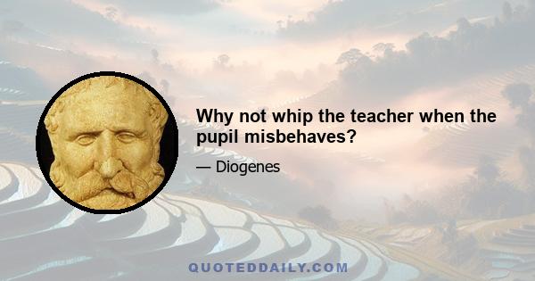 Why not whip the teacher when the pupil misbehaves?