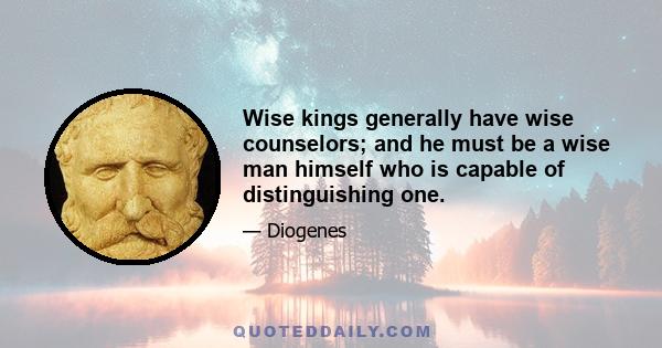 Wise kings generally have wise counselors; and he must be a wise man himself who is capable of distinguishing one.