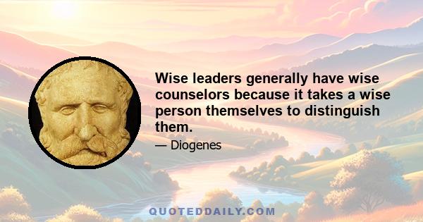 Wise leaders generally have wise counselors because it takes a wise person themselves to distinguish them.